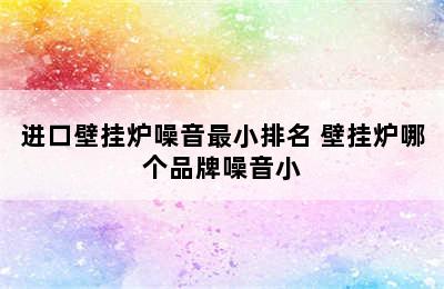 进口壁挂炉噪音最小排名 壁挂炉哪个品牌噪音小